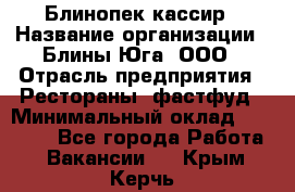 Блинопек-кассир › Название организации ­ Блины Юга, ООО › Отрасль предприятия ­ Рестораны, фастфуд › Минимальный оклад ­ 25 000 - Все города Работа » Вакансии   . Крым,Керчь